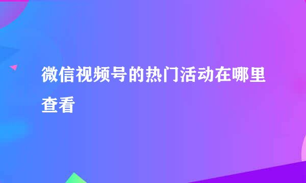 微信视频号的热门活动在哪里查看