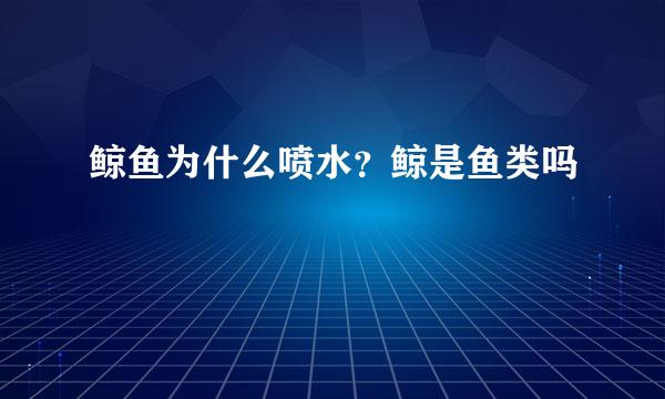 鲸鱼为什么喷水？鲸是鱼类吗