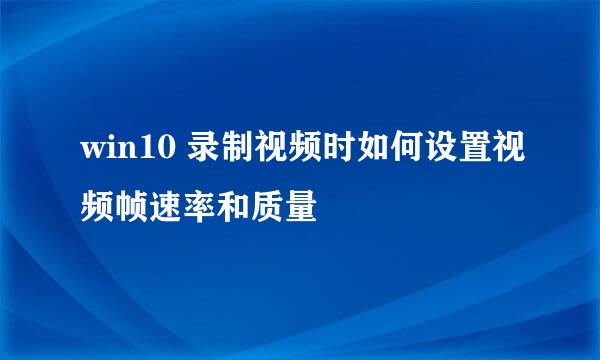 win10 录制视频时如何设置视频帧速率和质量