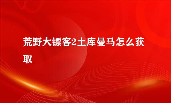 荒野大镖客2土库曼马怎么获取