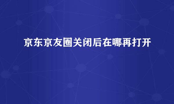 京东京友圈关闭后在哪再打开