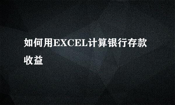 如何用EXCEL计算银行存款收益