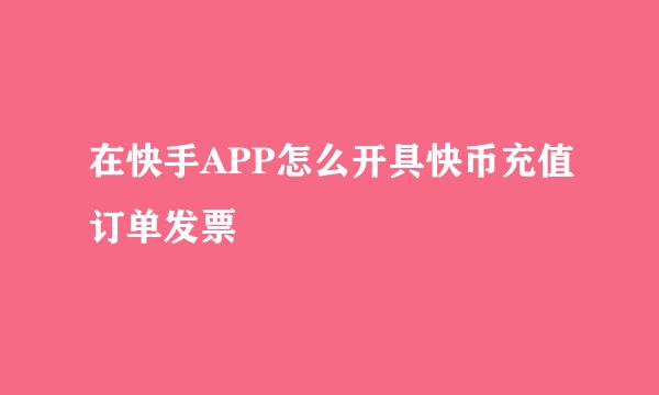在快手APP怎么开具快币充值订单发票
