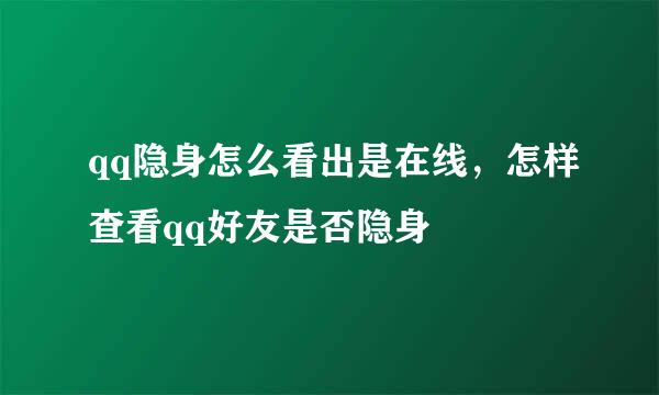 qq隐身怎么看出是在线，怎样查看qq好友是否隐身