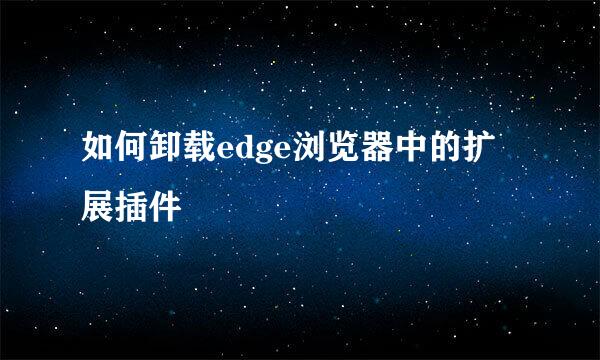 如何卸载edge浏览器中的扩展插件