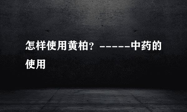 怎样使用黄柏?-----中药的使用