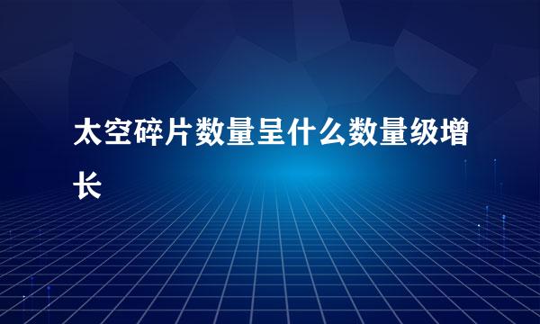 太空碎片数量呈什么数量级增长