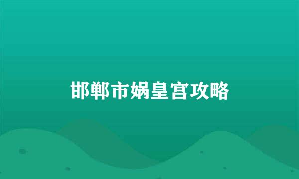 邯郸市娲皇宫攻略