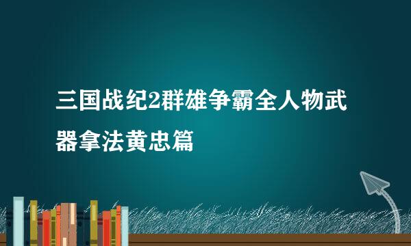 三国战纪2群雄争霸全人物武器拿法黄忠篇