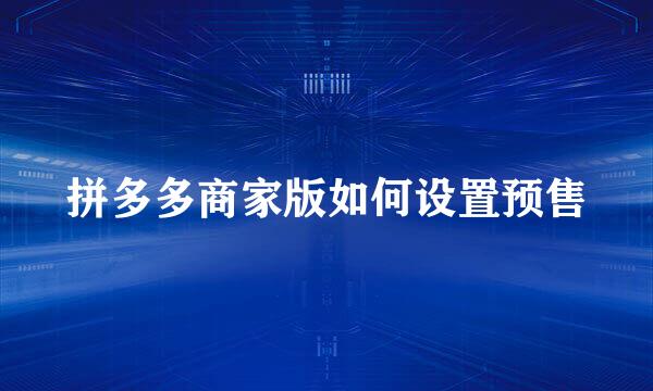 拼多多商家版如何设置预售