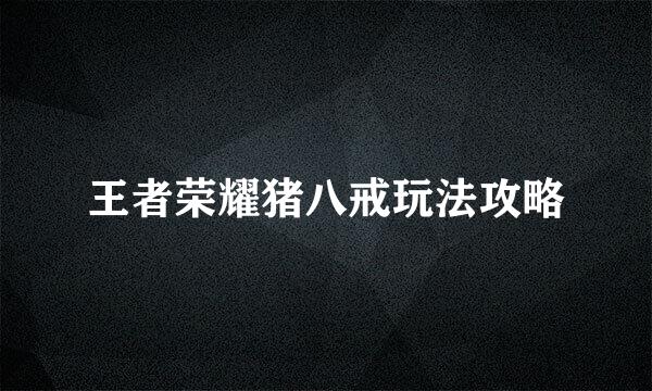 王者荣耀猪八戒玩法攻略
