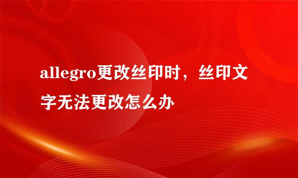 allegro更改丝印时，丝印文字无法更改怎么办