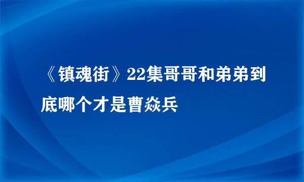 《镇魂街》22集哥哥和弟弟到底哪个才是曹焱兵
