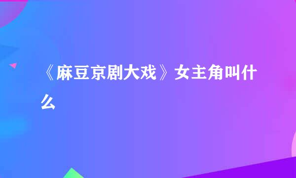 《麻豆京剧大戏》女主角叫什么