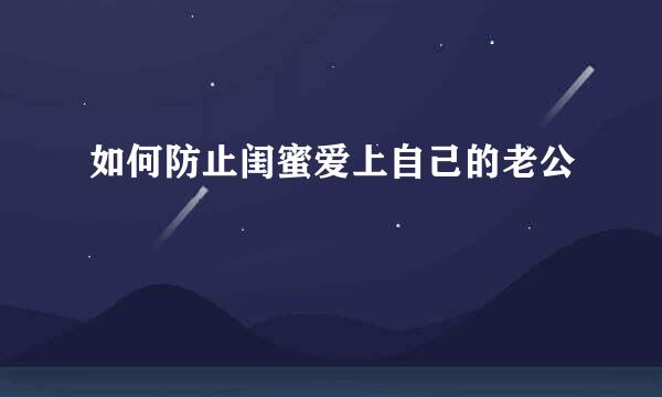 如何防止闺蜜爱上自己的老公