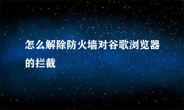怎么解除防火墙对谷歌浏览器的拦截