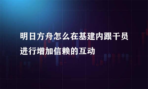 明日方舟怎么在基建内跟干员进行增加信赖的互动