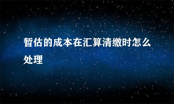 暂估的成本在汇算清缴时怎么处理