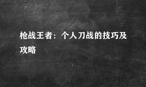 枪战王者：个人刀战的技巧及攻略