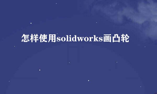 怎样使用solidworks画凸轮