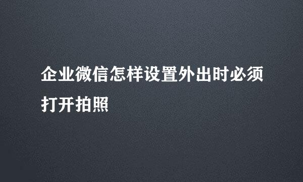 企业微信怎样设置外出时必须打开拍照