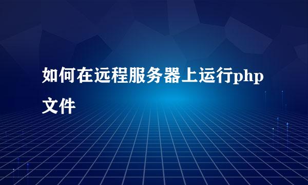 如何在远程服务器上运行php文件