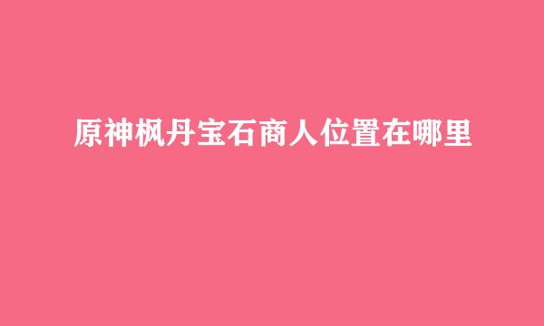 原神枫丹宝石商人位置在哪里
