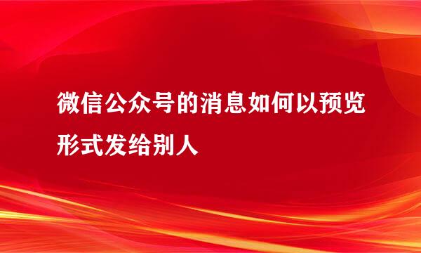 微信公众号的消息如何以预览形式发给别人