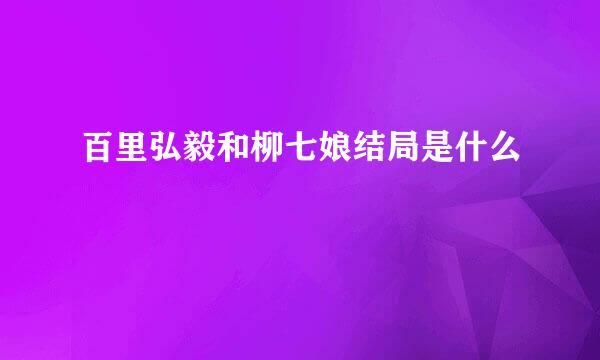 百里弘毅和柳七娘结局是什么