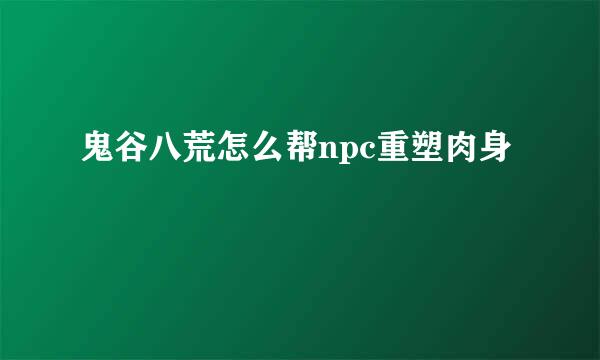 鬼谷八荒怎么帮npc重塑肉身