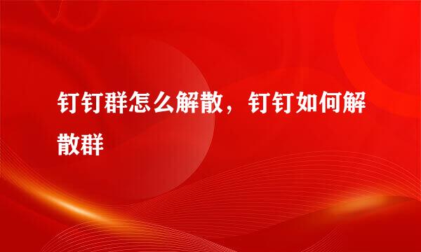 钉钉群怎么解散，钉钉如何解散群