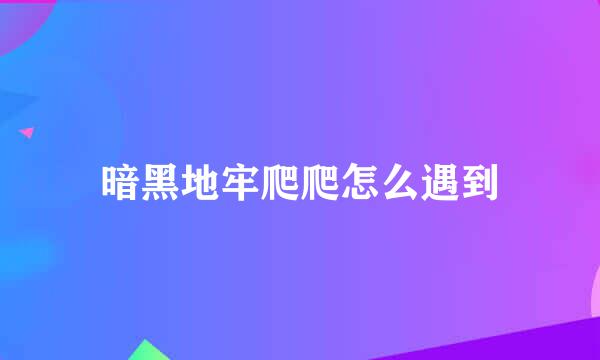 暗黑地牢爬爬怎么遇到