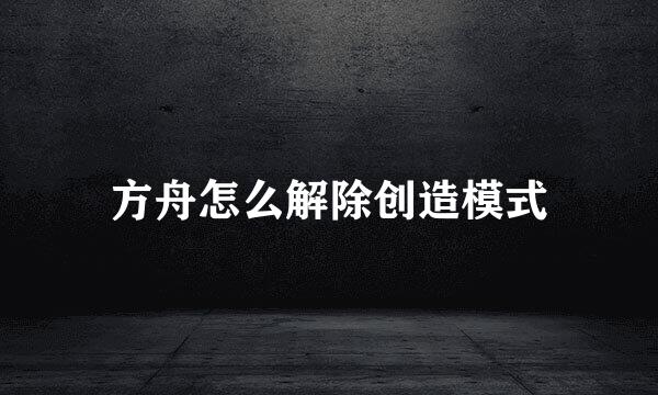 方舟怎么解除创造模式