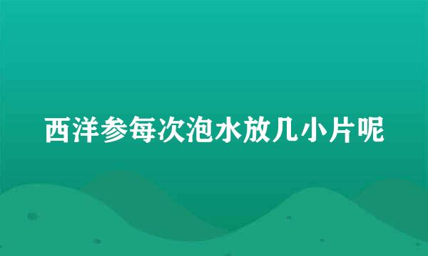 西洋参每次泡水放几小片呢