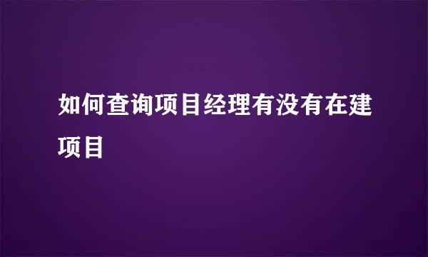 如何查询项目经理有没有在建项目