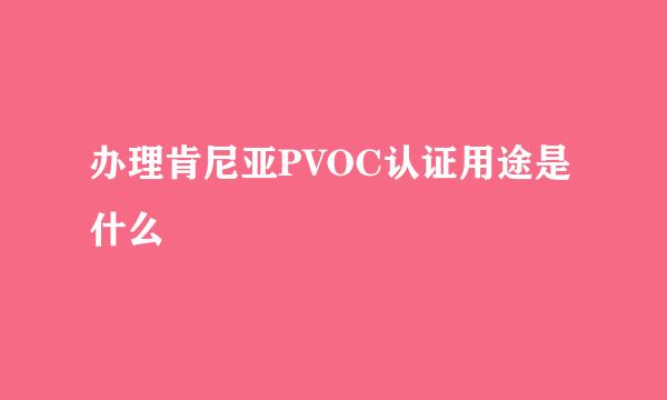 办理肯尼亚PVOC认证用途是什么