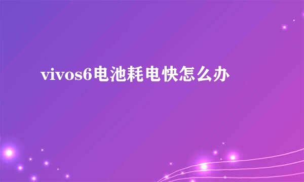 vivos6电池耗电快怎么办