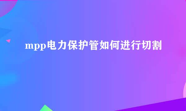 mpp电力保护管如何进行切割