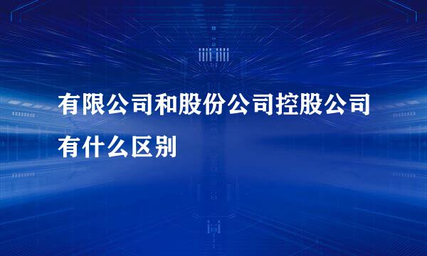有限公司和股份公司控股公司有什么区别