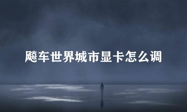 飚车世界城市显卡怎么调