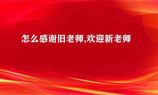 怎么感谢旧老师,欢迎新老师