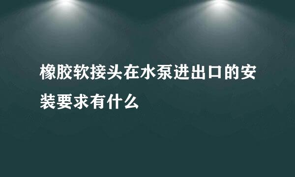 橡胶软接头在水泵进出口的安装要求有什么