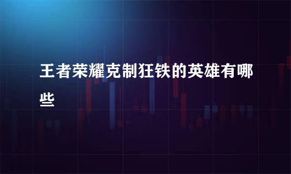 王者荣耀克制狂铁的英雄有哪些