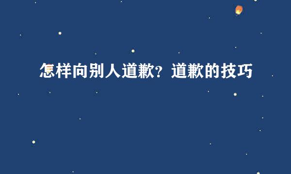 怎样向别人道歉？道歉的技巧