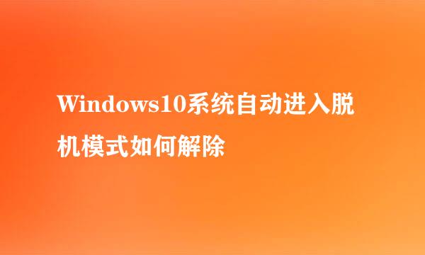 Windows10系统自动进入脱机模式如何解除
