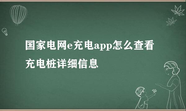 国家电网e充电app怎么查看充电桩详细信息