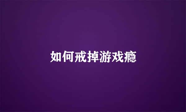 如何戒掉游戏瘾