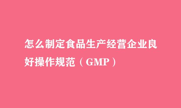 怎么制定食品生产经营企业良好操作规范（GMP）