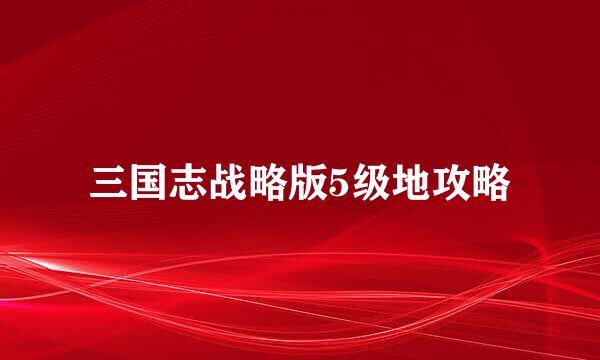 三国志战略版5级地攻略