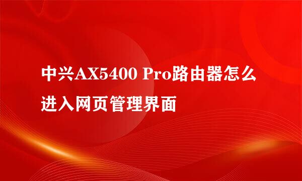 中兴AX5400 Pro路由器怎么进入网页管理界面